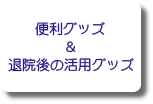 便利グッズ&退院後の活用グッズ